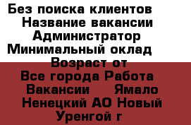 Без поиска клиентов!!! › Название вакансии ­ Администратор › Минимальный оклад ­ 25 000 › Возраст от ­ 18 - Все города Работа » Вакансии   . Ямало-Ненецкий АО,Новый Уренгой г.